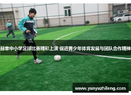 赫章中小学足球比赛精彩上演 促进青少年体育发展与团队合作精神