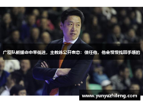 广厦队新援命中率低迷，主教练公开表态：信任他，他会慢慢找回手感的