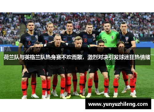 荷兰队与英格兰队热身赛不欢而散，激烈对决引发球迷狂热情绪