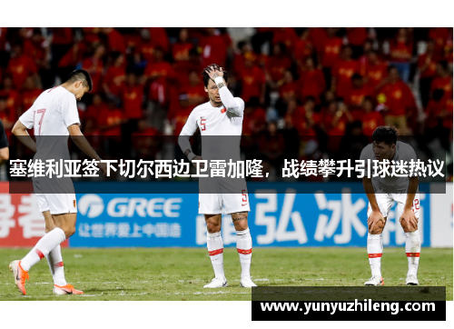 塞维利亚签下切尔西边卫雷加隆，战绩攀升引球迷热议